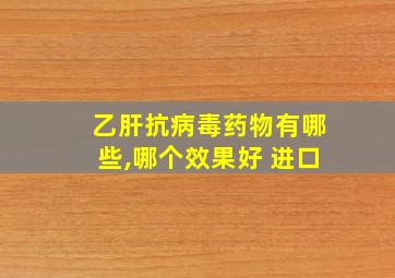 乙肝抗病毒药物有哪些,哪个效果好 进口